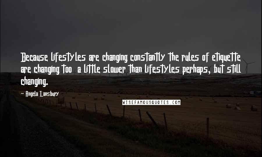 Angela Lansbury Quotes: Because lifestyles are changing constantly the rules of etiquette are changing too  a little slower than lifestyles perhaps, but still changing.