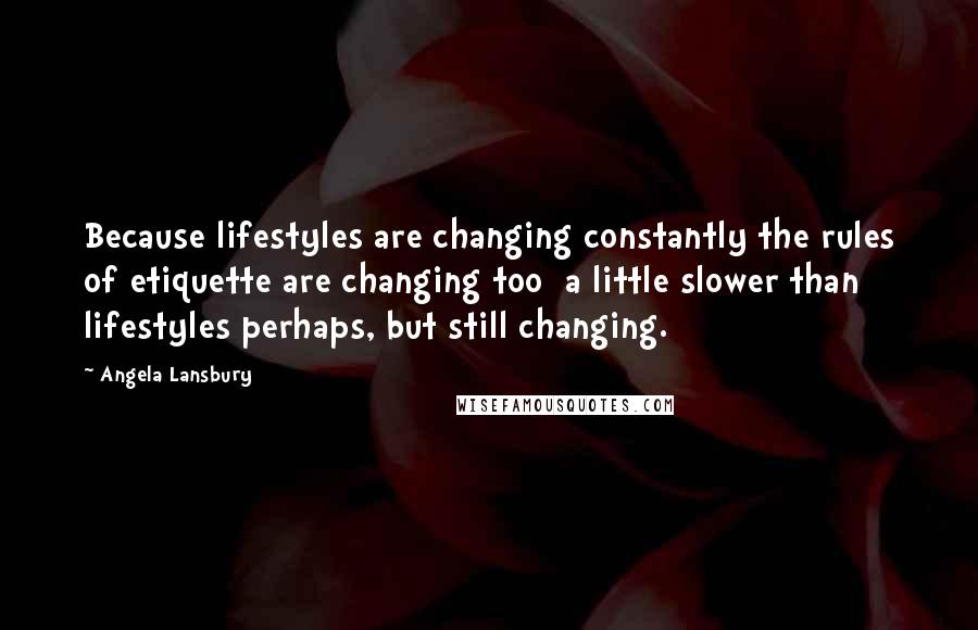 Angela Lansbury Quotes: Because lifestyles are changing constantly the rules of etiquette are changing too  a little slower than lifestyles perhaps, but still changing.