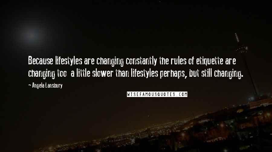 Angela Lansbury Quotes: Because lifestyles are changing constantly the rules of etiquette are changing too  a little slower than lifestyles perhaps, but still changing.