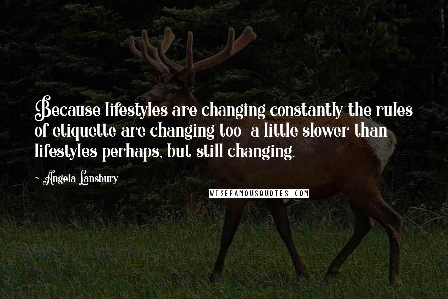 Angela Lansbury Quotes: Because lifestyles are changing constantly the rules of etiquette are changing too  a little slower than lifestyles perhaps, but still changing.