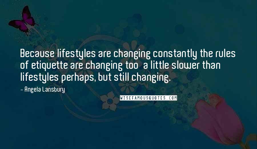 Angela Lansbury Quotes: Because lifestyles are changing constantly the rules of etiquette are changing too  a little slower than lifestyles perhaps, but still changing.