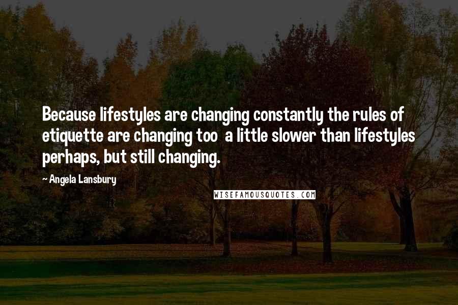 Angela Lansbury Quotes: Because lifestyles are changing constantly the rules of etiquette are changing too  a little slower than lifestyles perhaps, but still changing.