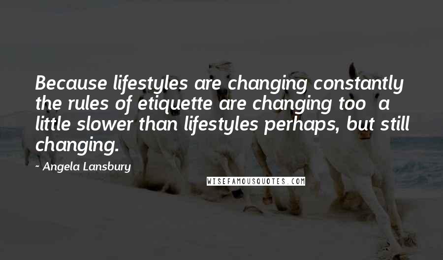 Angela Lansbury Quotes: Because lifestyles are changing constantly the rules of etiquette are changing too  a little slower than lifestyles perhaps, but still changing.