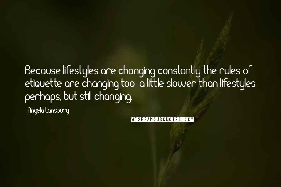 Angela Lansbury Quotes: Because lifestyles are changing constantly the rules of etiquette are changing too  a little slower than lifestyles perhaps, but still changing.