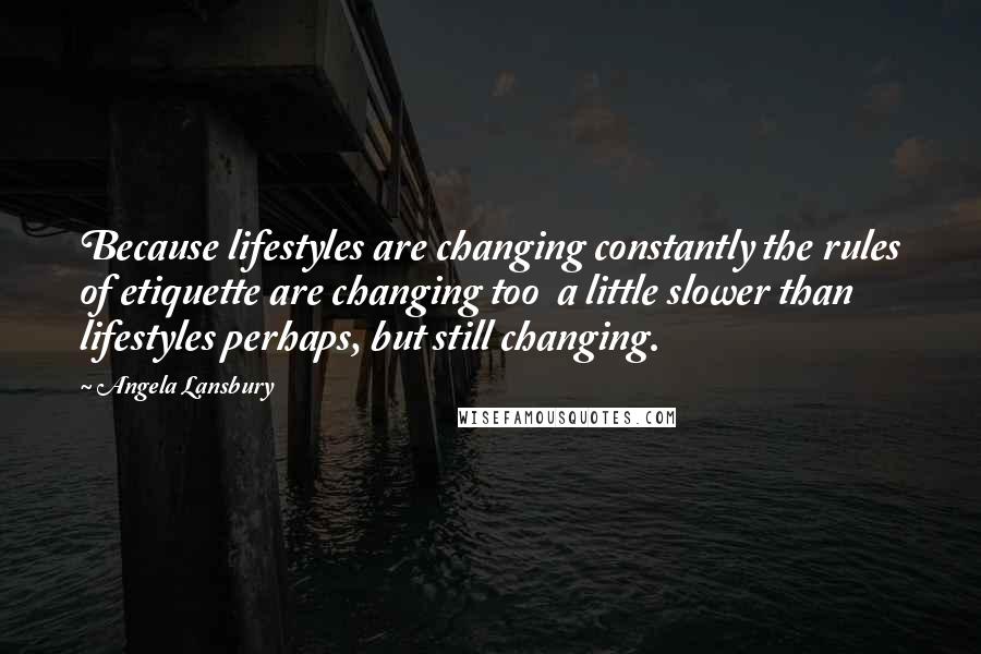 Angela Lansbury Quotes: Because lifestyles are changing constantly the rules of etiquette are changing too  a little slower than lifestyles perhaps, but still changing.