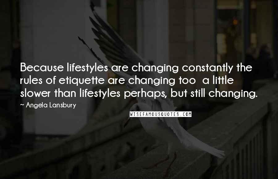 Angela Lansbury Quotes: Because lifestyles are changing constantly the rules of etiquette are changing too  a little slower than lifestyles perhaps, but still changing.