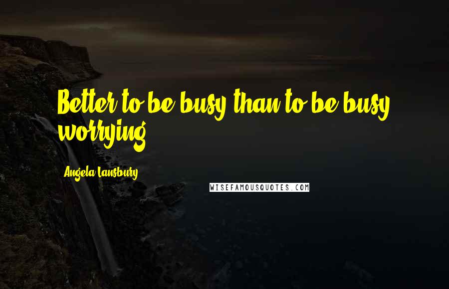 Angela Lansbury Quotes: Better to be busy than to be busy worrying.