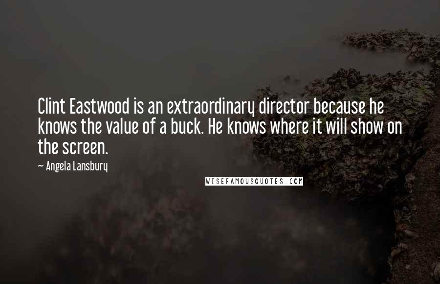 Angela Lansbury Quotes: Clint Eastwood is an extraordinary director because he knows the value of a buck. He knows where it will show on the screen.