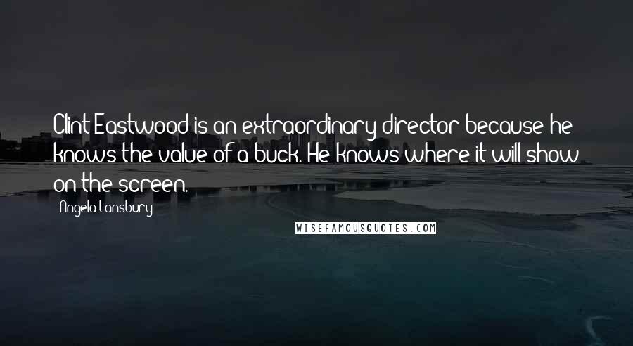 Angela Lansbury Quotes: Clint Eastwood is an extraordinary director because he knows the value of a buck. He knows where it will show on the screen.