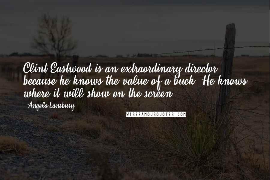 Angela Lansbury Quotes: Clint Eastwood is an extraordinary director because he knows the value of a buck. He knows where it will show on the screen.