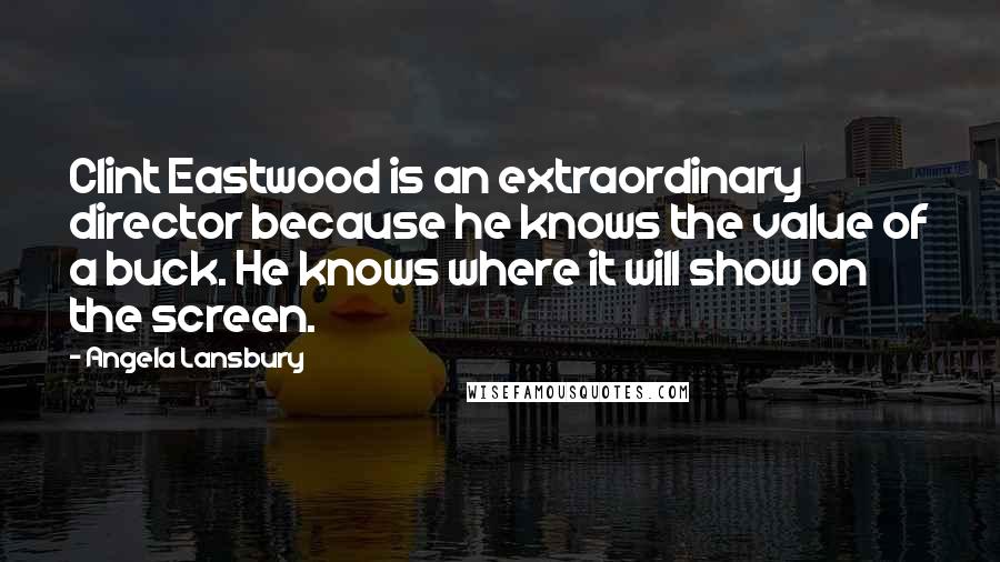 Angela Lansbury Quotes: Clint Eastwood is an extraordinary director because he knows the value of a buck. He knows where it will show on the screen.