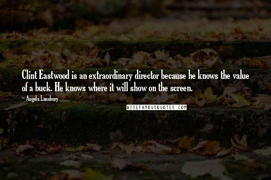 Angela Lansbury Quotes: Clint Eastwood is an extraordinary director because he knows the value of a buck. He knows where it will show on the screen.