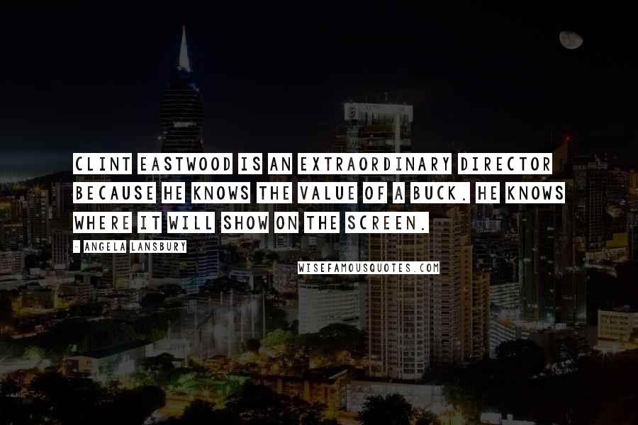 Angela Lansbury Quotes: Clint Eastwood is an extraordinary director because he knows the value of a buck. He knows where it will show on the screen.