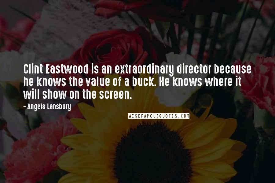 Angela Lansbury Quotes: Clint Eastwood is an extraordinary director because he knows the value of a buck. He knows where it will show on the screen.