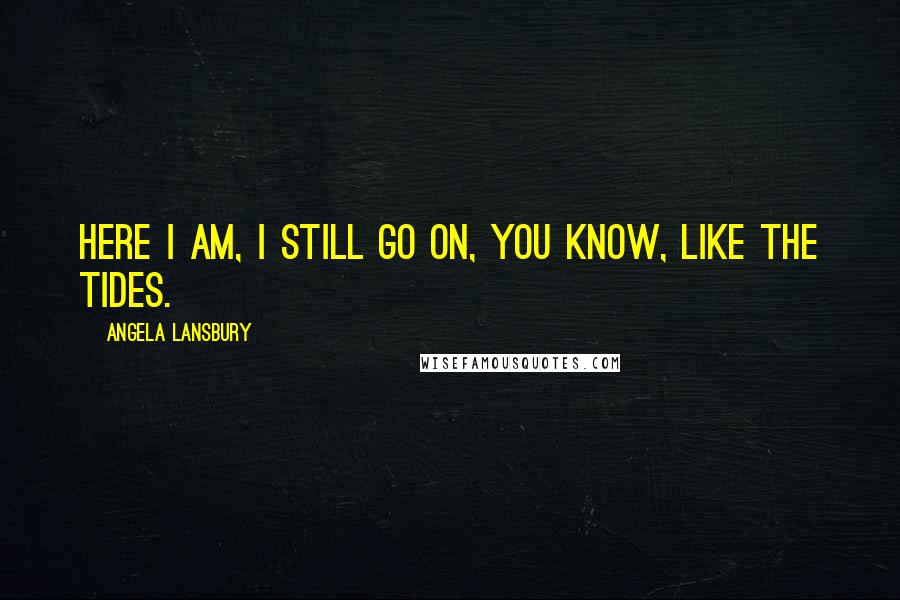 Angela Lansbury Quotes: Here I am, I still go on, you know, like the tides.