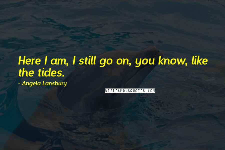 Angela Lansbury Quotes: Here I am, I still go on, you know, like the tides.