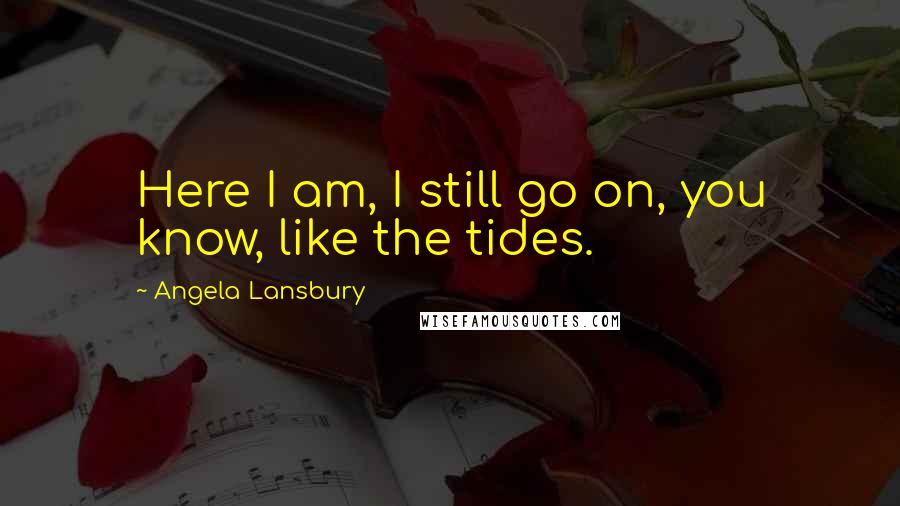 Angela Lansbury Quotes: Here I am, I still go on, you know, like the tides.