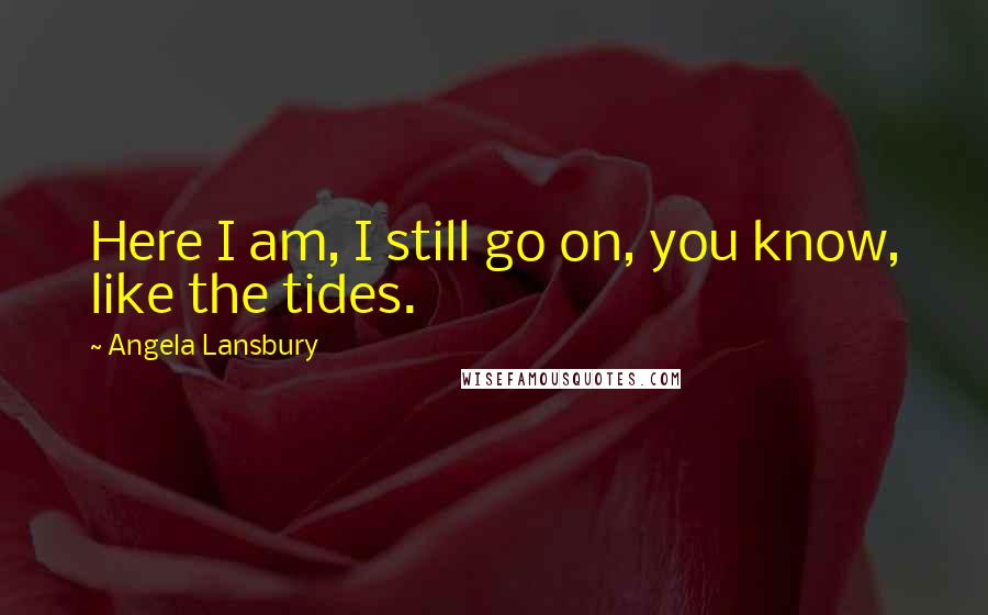 Angela Lansbury Quotes: Here I am, I still go on, you know, like the tides.