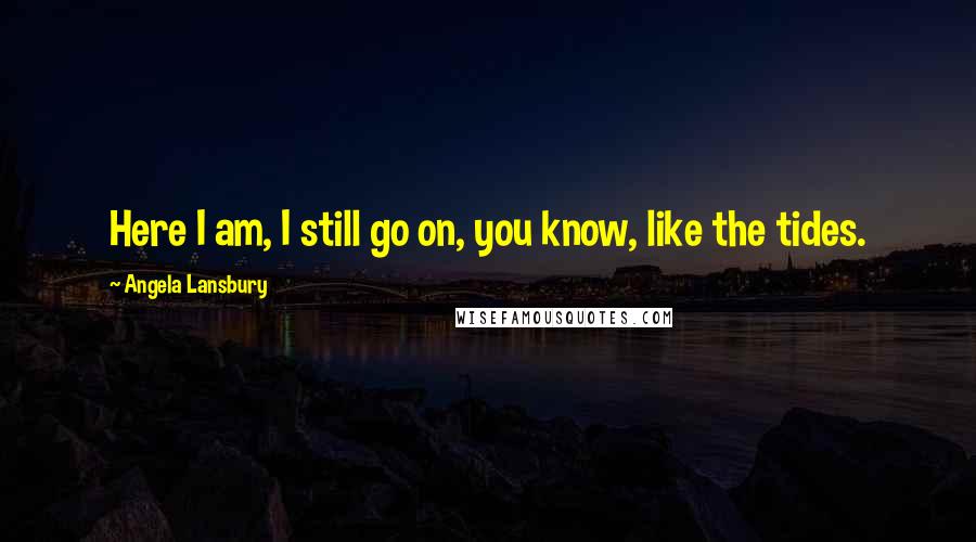 Angela Lansbury Quotes: Here I am, I still go on, you know, like the tides.