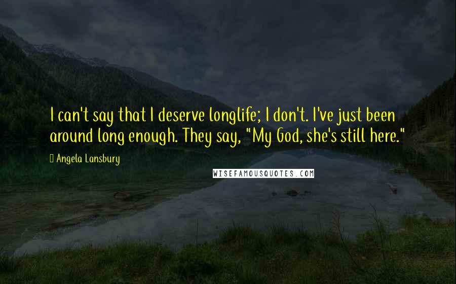 Angela Lansbury Quotes: I can't say that I deserve longlife; I don't. I've just been around long enough. They say, "My God, she's still here."