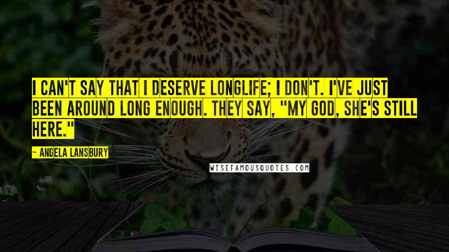 Angela Lansbury Quotes: I can't say that I deserve longlife; I don't. I've just been around long enough. They say, "My God, she's still here."