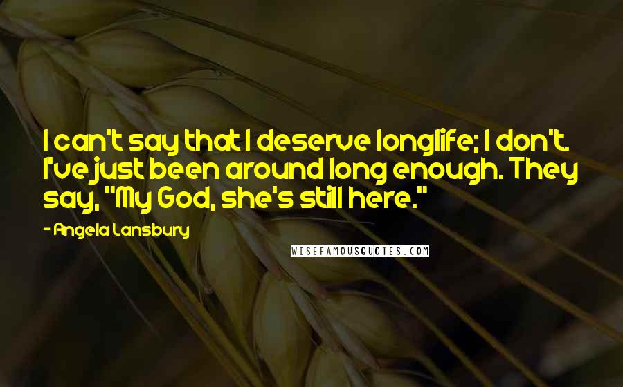Angela Lansbury Quotes: I can't say that I deserve longlife; I don't. I've just been around long enough. They say, "My God, she's still here."