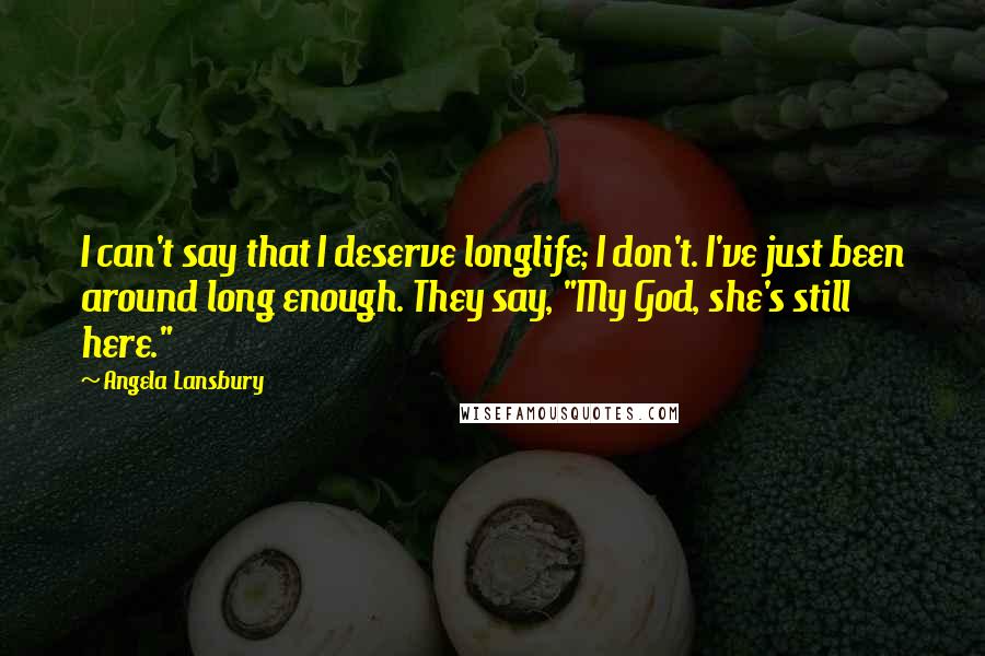 Angela Lansbury Quotes: I can't say that I deserve longlife; I don't. I've just been around long enough. They say, "My God, she's still here."