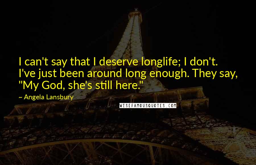 Angela Lansbury Quotes: I can't say that I deserve longlife; I don't. I've just been around long enough. They say, "My God, she's still here."