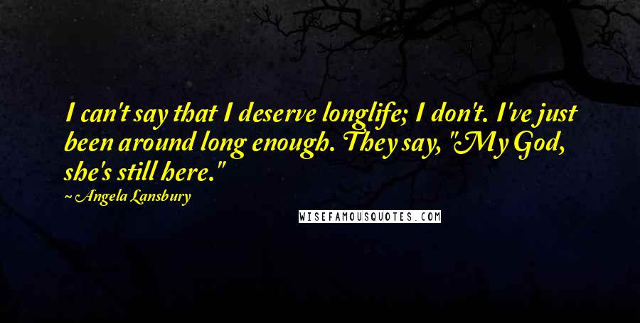 Angela Lansbury Quotes: I can't say that I deserve longlife; I don't. I've just been around long enough. They say, "My God, she's still here."