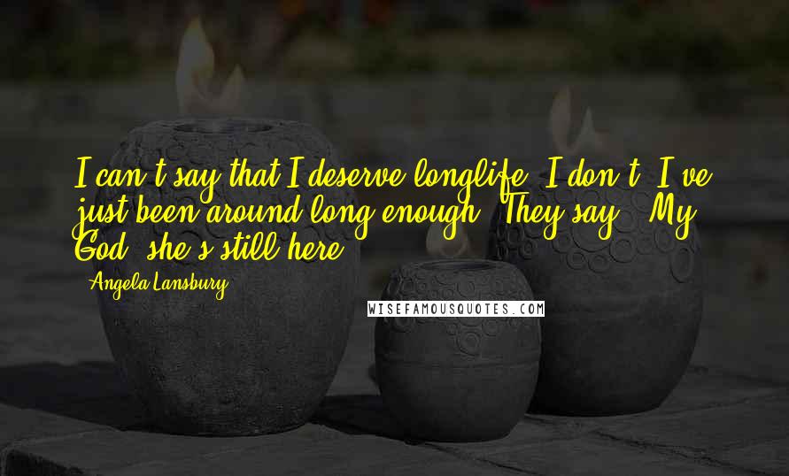 Angela Lansbury Quotes: I can't say that I deserve longlife; I don't. I've just been around long enough. They say, "My God, she's still here."