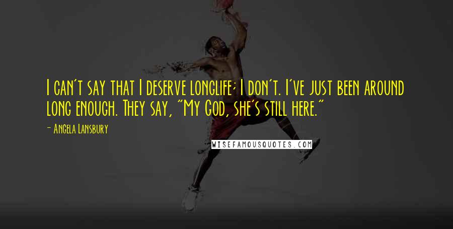 Angela Lansbury Quotes: I can't say that I deserve longlife; I don't. I've just been around long enough. They say, "My God, she's still here."