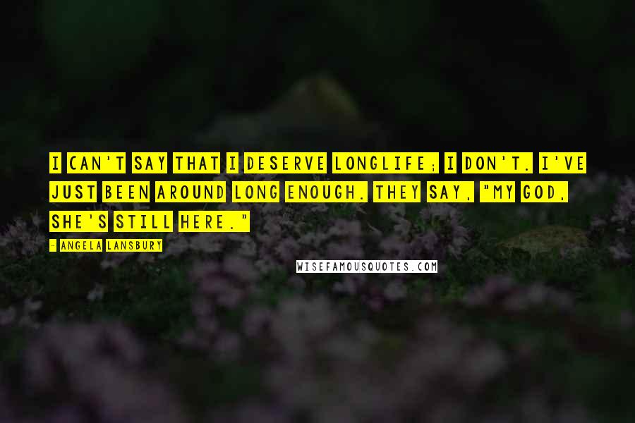 Angela Lansbury Quotes: I can't say that I deserve longlife; I don't. I've just been around long enough. They say, "My God, she's still here."