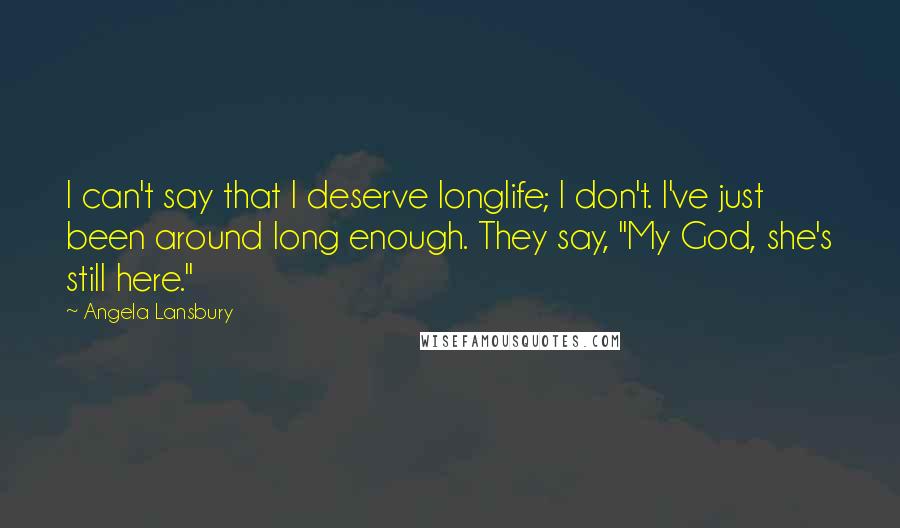 Angela Lansbury Quotes: I can't say that I deserve longlife; I don't. I've just been around long enough. They say, "My God, she's still here."