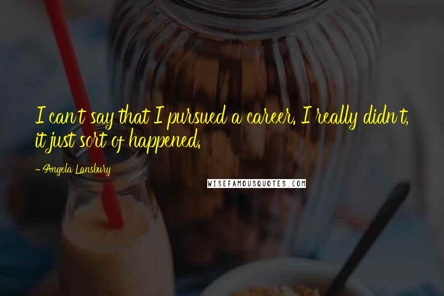 Angela Lansbury Quotes: I can't say that I pursued a career. I really didn't, it just sort of happened.