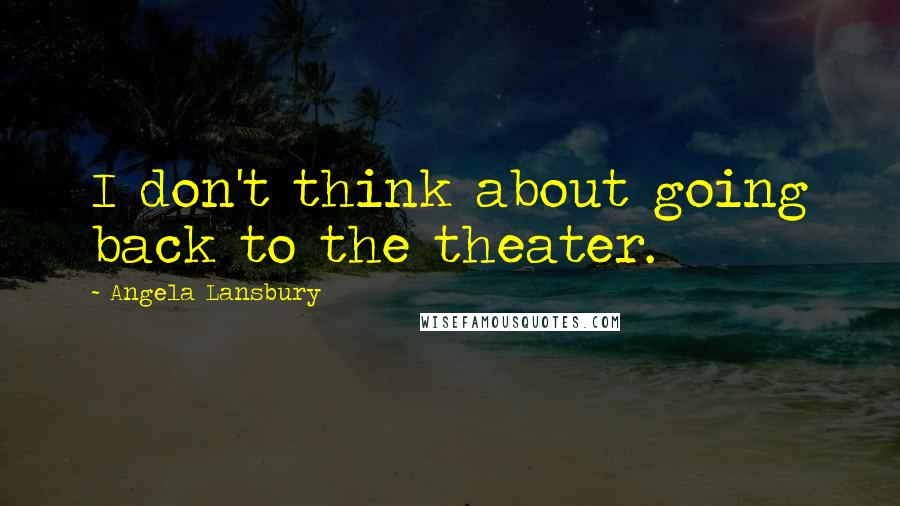 Angela Lansbury Quotes: I don't think about going back to the theater.