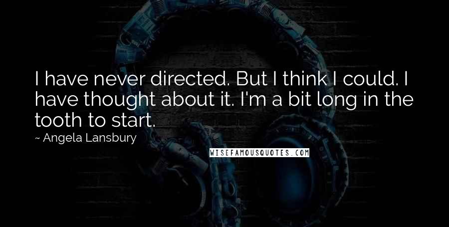 Angela Lansbury Quotes: I have never directed. But I think I could. I have thought about it. I'm a bit long in the tooth to start.