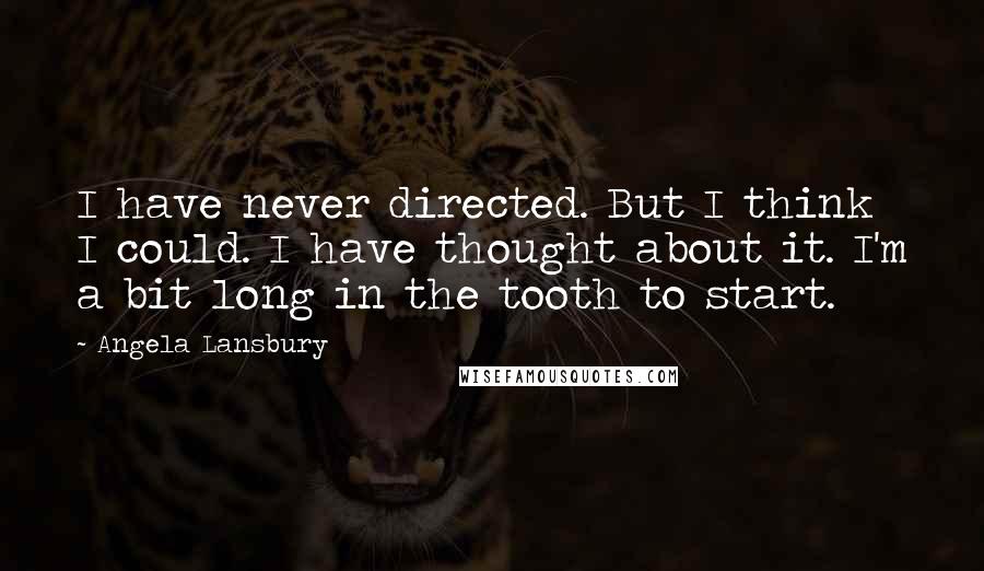 Angela Lansbury Quotes: I have never directed. But I think I could. I have thought about it. I'm a bit long in the tooth to start.