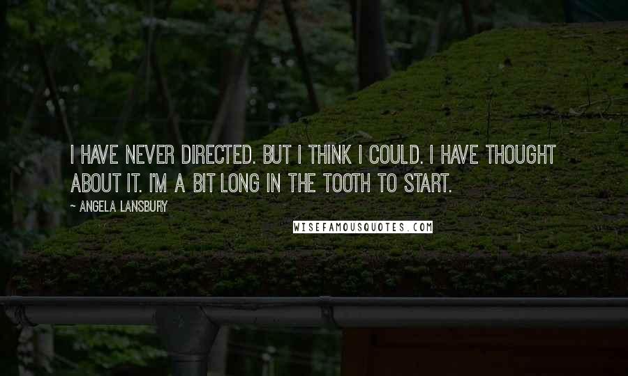 Angela Lansbury Quotes: I have never directed. But I think I could. I have thought about it. I'm a bit long in the tooth to start.