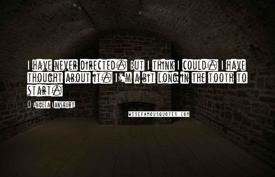 Angela Lansbury Quotes: I have never directed. But I think I could. I have thought about it. I'm a bit long in the tooth to start.