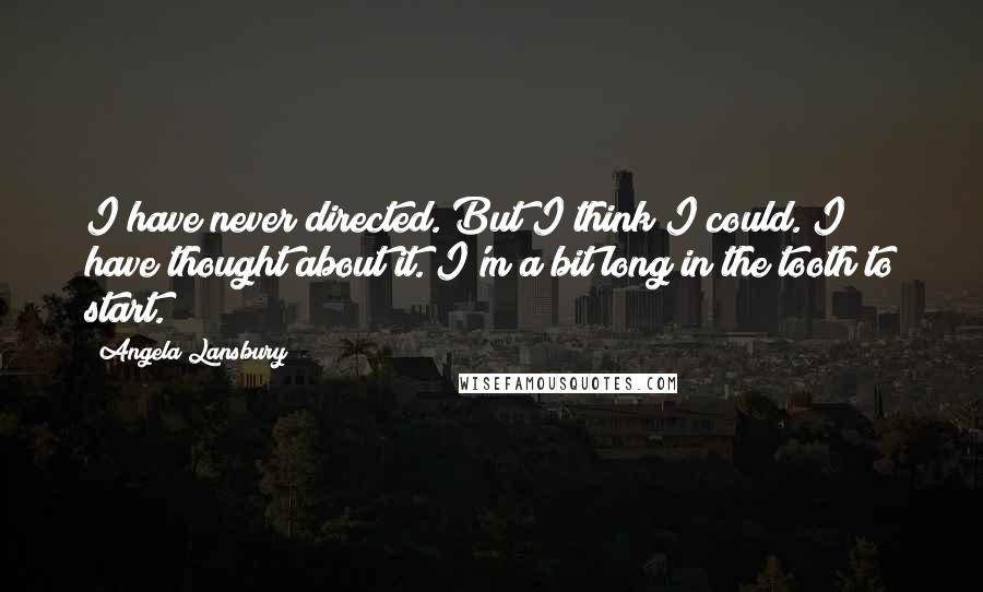Angela Lansbury Quotes: I have never directed. But I think I could. I have thought about it. I'm a bit long in the tooth to start.