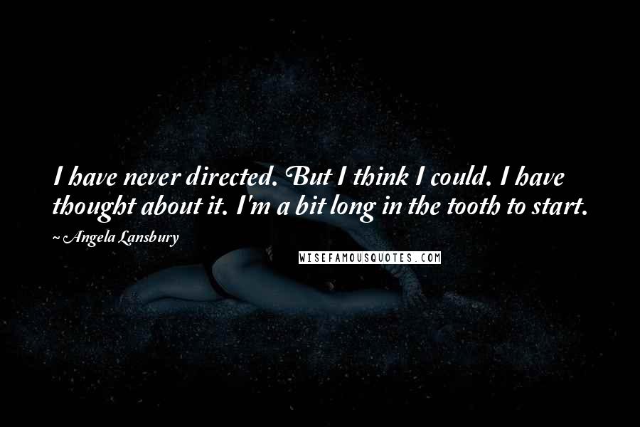 Angela Lansbury Quotes: I have never directed. But I think I could. I have thought about it. I'm a bit long in the tooth to start.