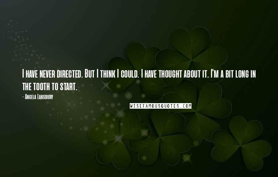 Angela Lansbury Quotes: I have never directed. But I think I could. I have thought about it. I'm a bit long in the tooth to start.