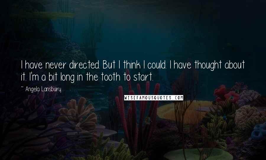 Angela Lansbury Quotes: I have never directed. But I think I could. I have thought about it. I'm a bit long in the tooth to start.
