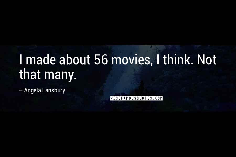 Angela Lansbury Quotes: I made about 56 movies, I think. Not that many.