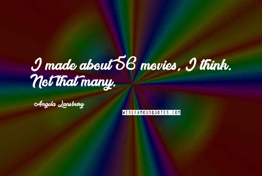 Angela Lansbury Quotes: I made about 56 movies, I think. Not that many.
