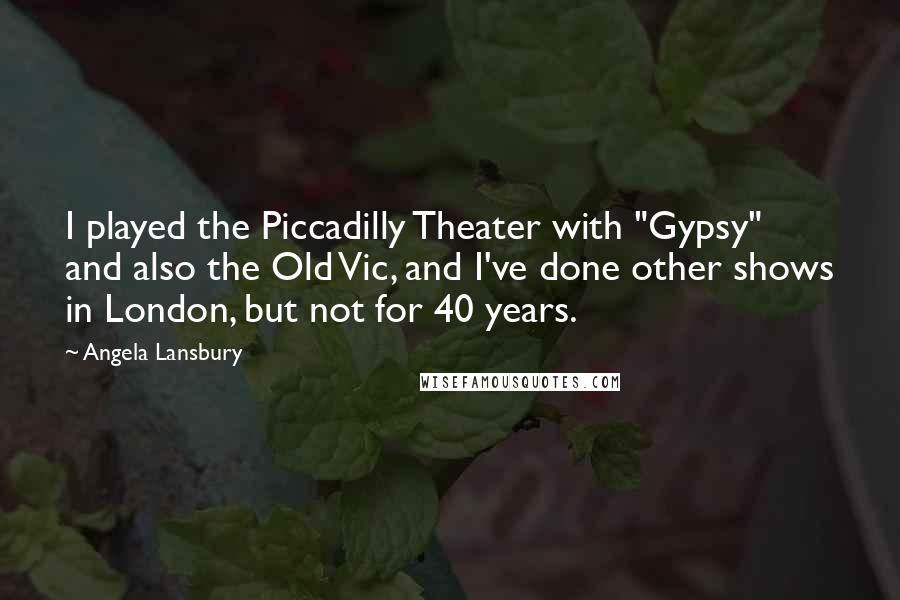 Angela Lansbury Quotes: I played the Piccadilly Theater with "Gypsy" and also the Old Vic, and I've done other shows in London, but not for 40 years.
