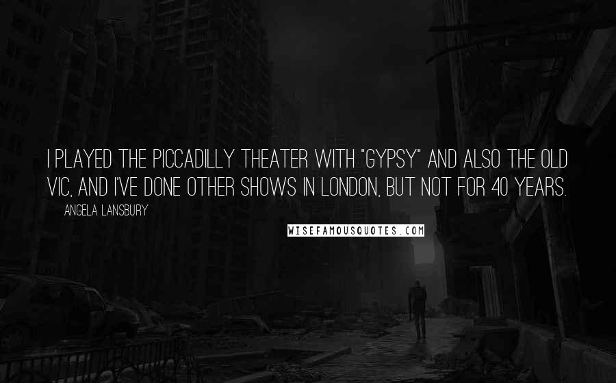 Angela Lansbury Quotes: I played the Piccadilly Theater with "Gypsy" and also the Old Vic, and I've done other shows in London, but not for 40 years.