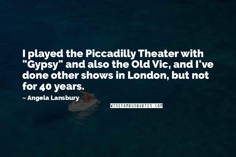 Angela Lansbury Quotes: I played the Piccadilly Theater with "Gypsy" and also the Old Vic, and I've done other shows in London, but not for 40 years.