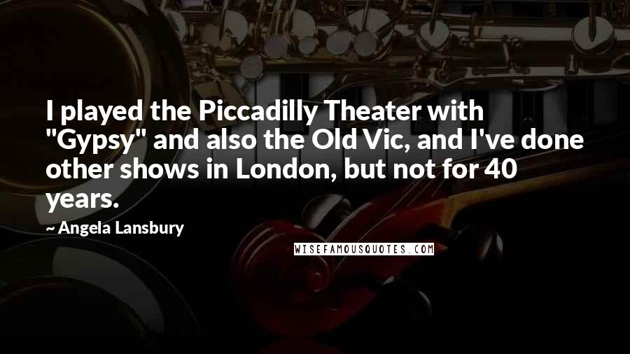Angela Lansbury Quotes: I played the Piccadilly Theater with "Gypsy" and also the Old Vic, and I've done other shows in London, but not for 40 years.