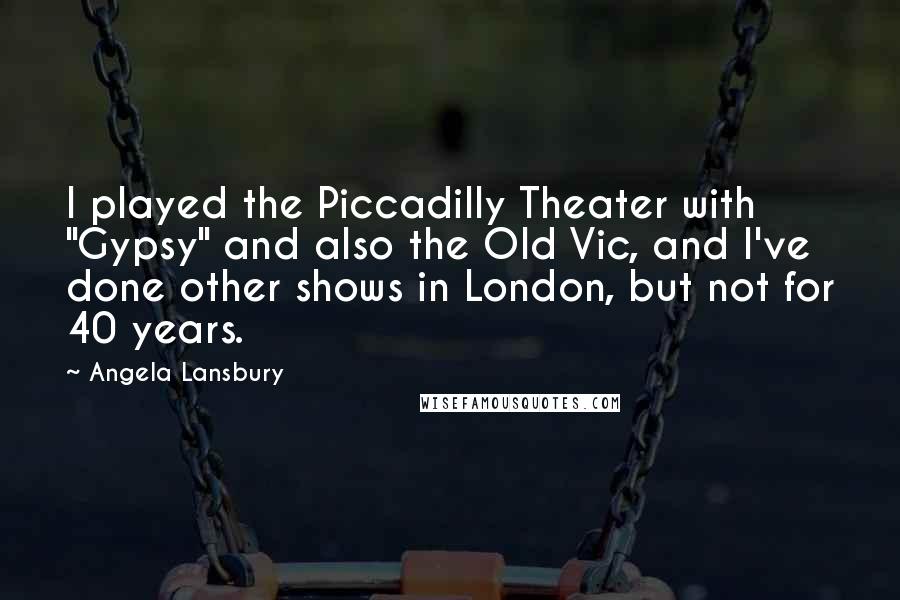 Angela Lansbury Quotes: I played the Piccadilly Theater with "Gypsy" and also the Old Vic, and I've done other shows in London, but not for 40 years.